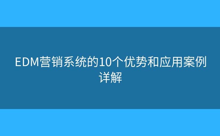 EDM营销系统的10个优势和应用案例详解