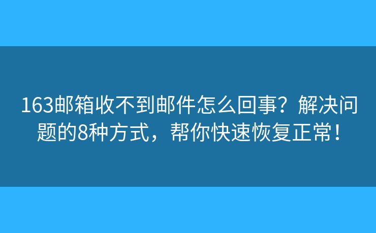 163邮箱收不到邮件怎么回事？解决问题的8种方式，帮你快速恢复正常！