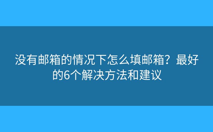 没有邮箱的情况下怎么填邮箱？最好的6个解决方法和建议