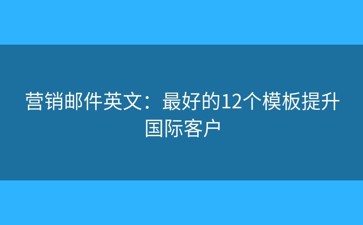 营销邮件英文:最好的12个模板提升国际客户 营销邮件英文:最好的12个模板提升国际客户