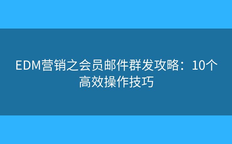 EDM营销之会员邮件群发攻略：10个高效操作技巧