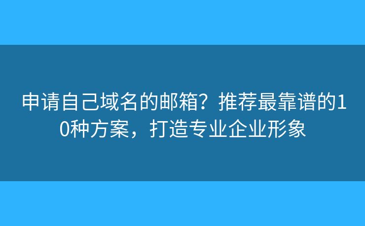 申请自己域名的邮箱？推荐最靠谱的10种方案，打造专业企业形象