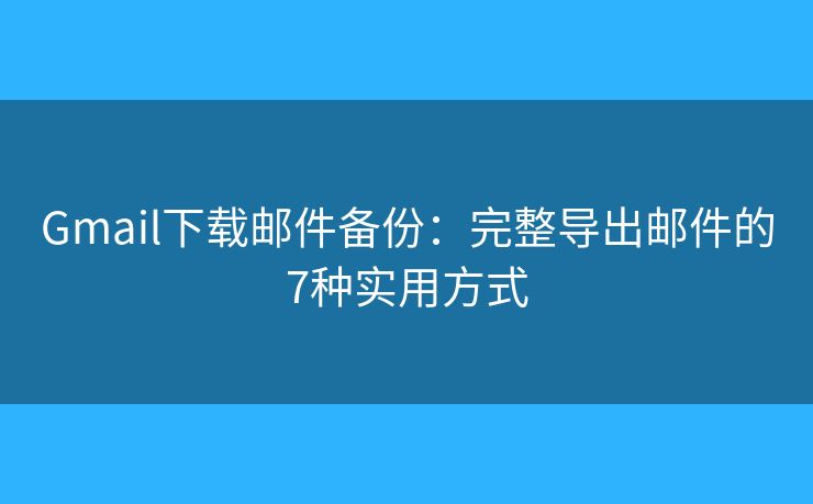 Gmail下载邮件备份:完整导出邮件的7种实用方式 Gmail下载邮件备份:完整导出邮件的7种实用方式