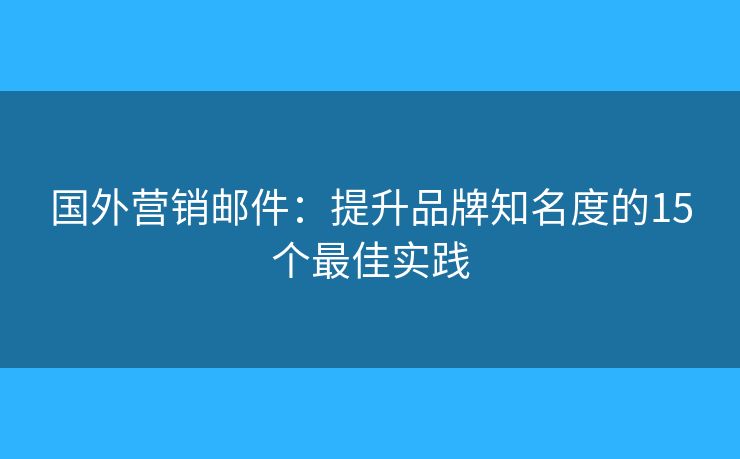 国外营销邮件：提升品牌知名度的15个最佳实践