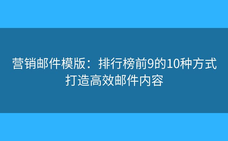 营销邮件模版：排行榜前9的10种方式打造高效邮件内容