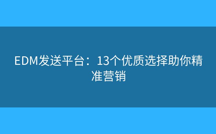 EDM发送平台：13个优质选择助你精准营销