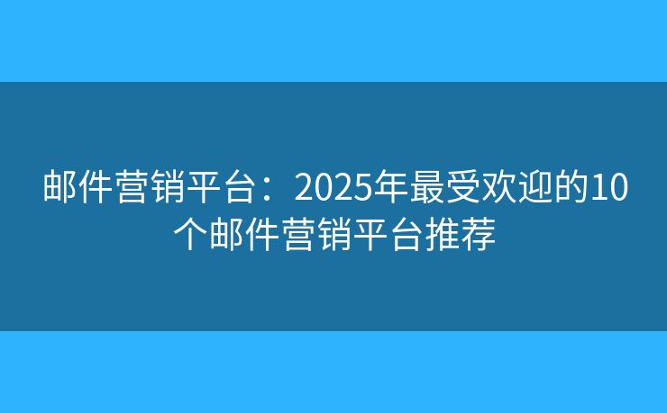 邮件营销平台：2025年最受欢迎的10个邮件营销平台推荐