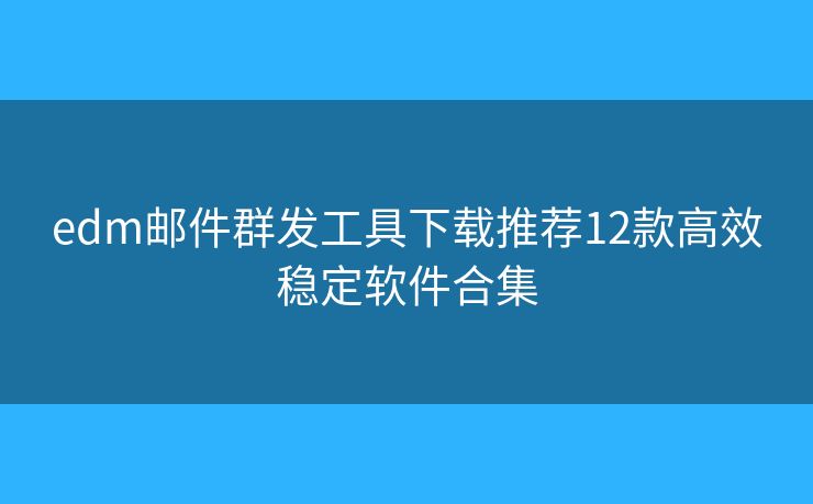 edm邮件群发工具下载推荐12款高效稳定软件合集