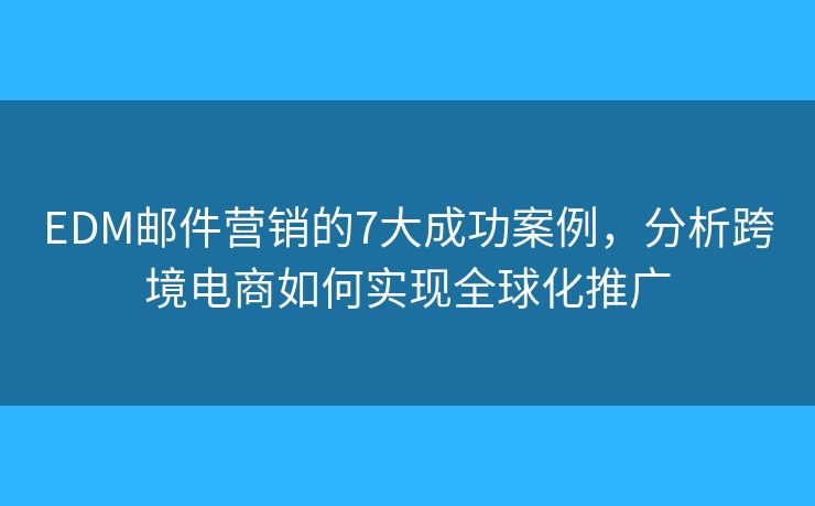 EDM邮件营销的7大成功案例，分析跨境电商如何实现全球化推广