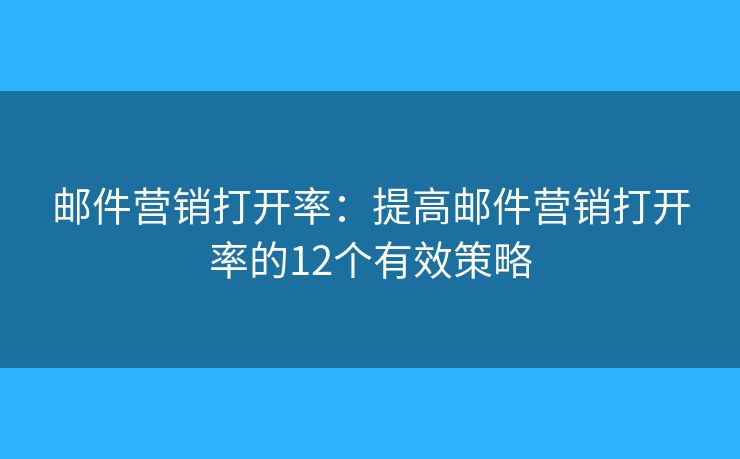 邮件营销打开率:提高邮件营销打开率的12个有效策略 邮件营销打开率:提高邮件营销打开率的12个有效策略