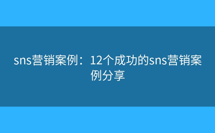 sns营销案例:12个成功的sns营销案例分享 sns营销案例:12个成功的sns营销案例分享