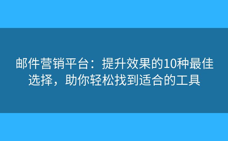 邮件营销平台：提升效果的10种最佳选择，助你轻松找到适合的工具