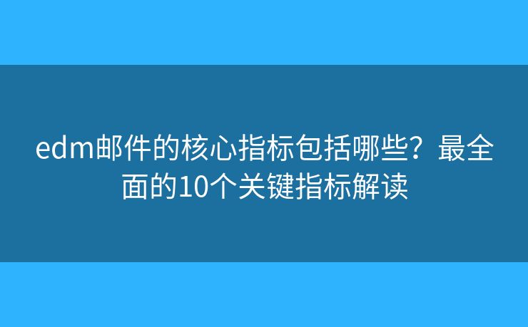 edm邮件的核心指标包括哪些？最全面的10个关键指标解读