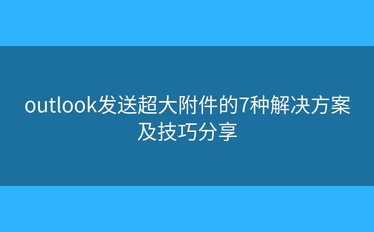 outlook发送超大附件的7种解决方案及技巧分享