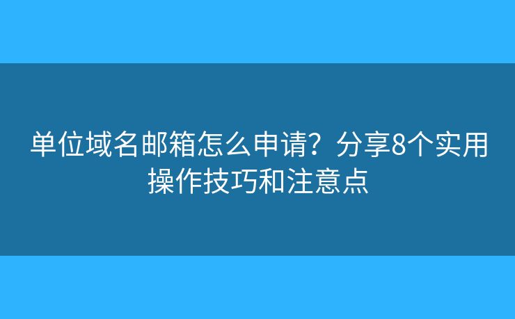 单位域名邮箱怎么申请？分享8个实用操作技巧和注意点