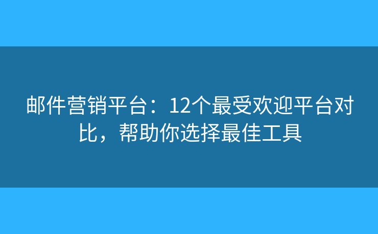 邮件营销平台：12个最受欢迎平台对比，帮助你选择最佳工具