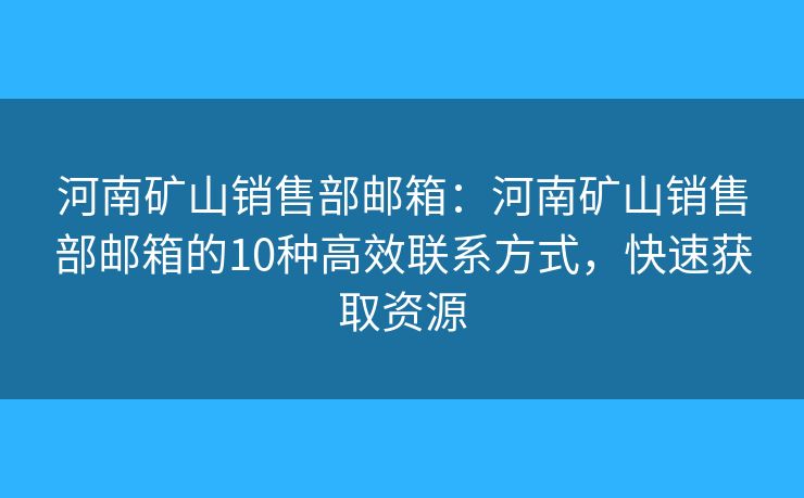 河南矿山销售部邮箱：河南矿山销售部邮箱的10种高效联系方式，快速获取资源