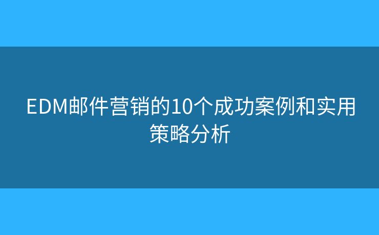 EDM邮件营销的10个成功案例和实用策略分析