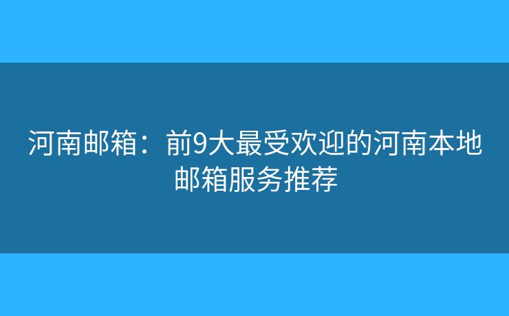 河南邮箱：前9大最受欢迎的河南本地邮箱服务推荐