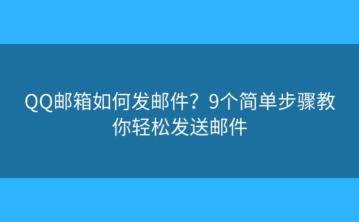 QQ邮箱如何发邮件？9个简单步骤教你轻松发送邮件