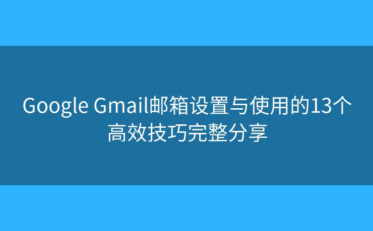 Google Gmail邮箱设置与使用的13个高效技巧完整分享