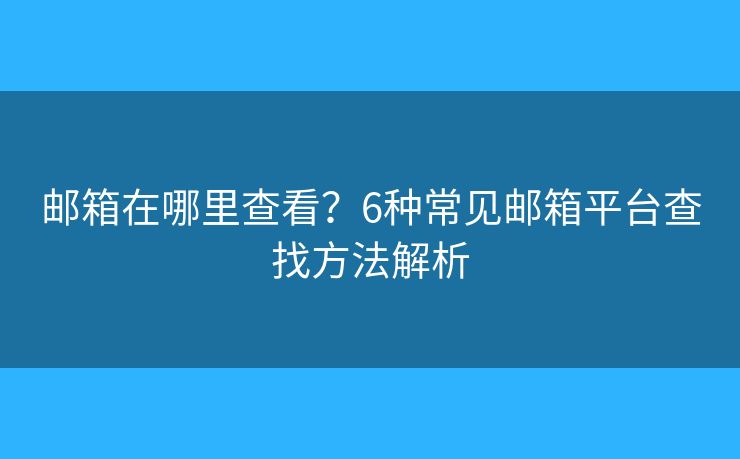 邮箱在哪里查看？6种常见邮箱平台查找方法解析