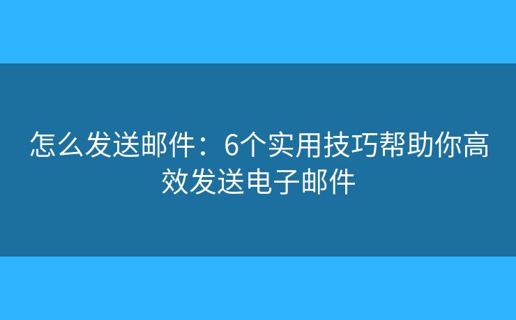 怎么发送邮件：6个实用技巧帮助你高效发送电子邮件