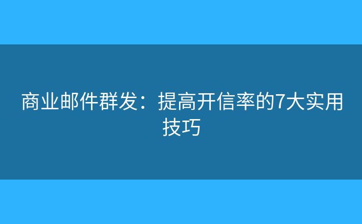 商业邮件群发：提高开信率的7大实用技巧