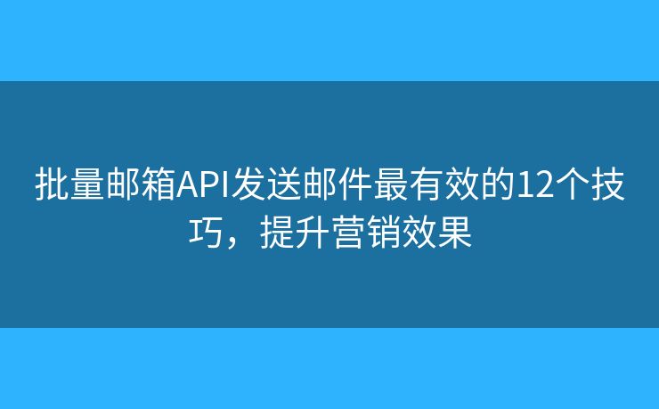 批量邮箱API发送邮件最有效的12个技巧，提升营销效果