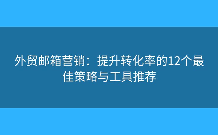 外贸邮箱营销：提升转化率的12个最佳策略与工具推荐