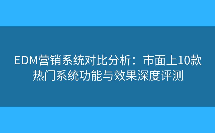 EDM营销系统对比分析:市面上10款热门系统功能与效果深度评测 EDM营销系统对比分析:市面上10款热门系统功能与效果深度评测