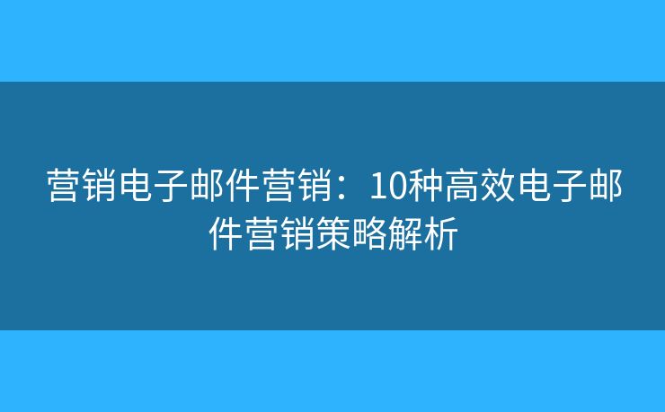 营销电子邮件营销：10种高效电子邮件营销策略解析