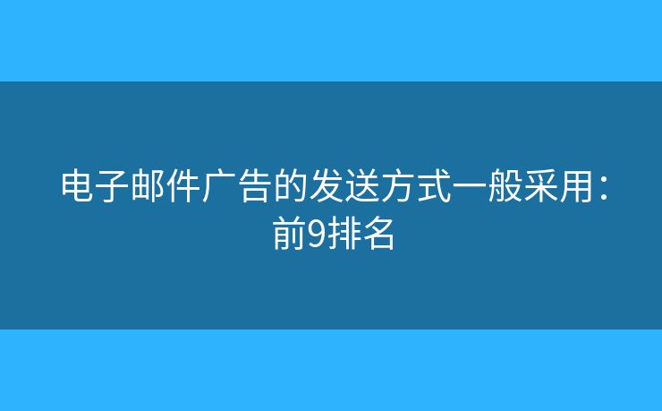 电子邮件广告的发送方式一般采用：前9排名