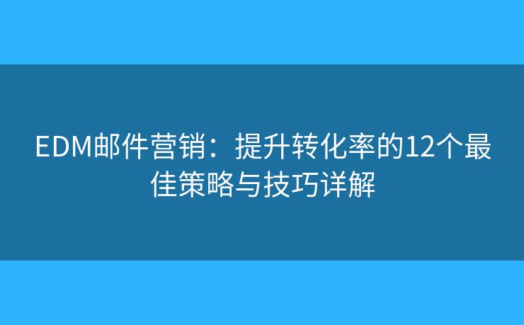 EDM邮件营销:提升转化率的12个最佳策略与技巧详解 EDM邮件营销:提升转化率的12个最佳策略与技巧详解