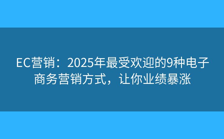 EC营销：2025年最受欢迎的9种电子商务营销方式，让你业绩暴涨