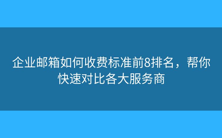 企业邮箱如何收费标准前8排名，帮你快速对比各大服务商