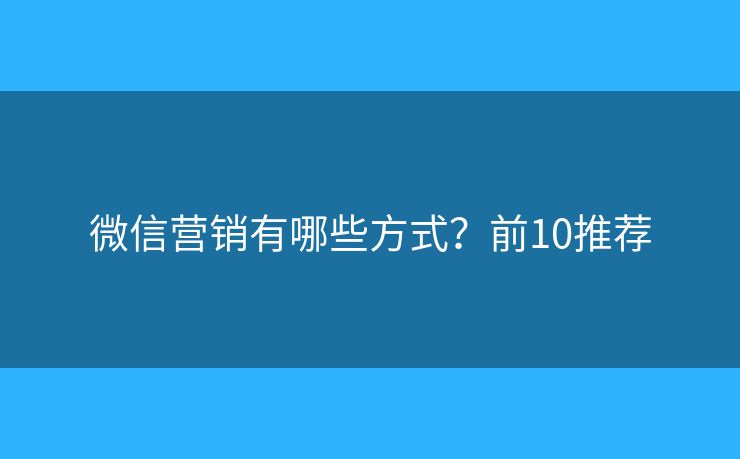 微信营销有哪些方式？前10推荐