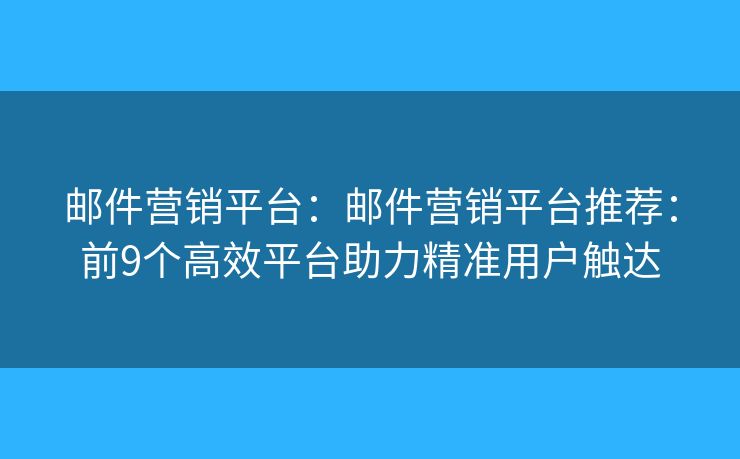 邮件营销平台：邮件营销平台推荐：前9个高效平台助力精准用户触达