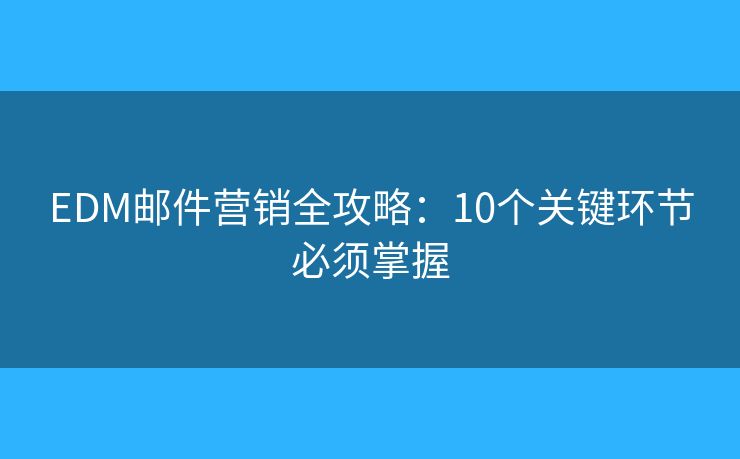 EDM邮件营销全攻略：10个关键环节必须掌握