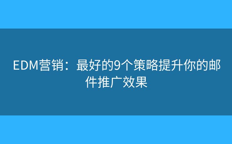 EDM营销：最好的9个策略提升你的邮件推广效果