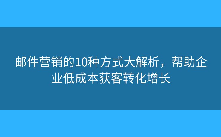 邮件营销的10种方式大解析，帮助企业低成本获客转化增长