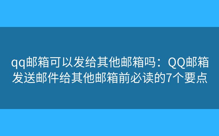 qq邮箱可以发给其他邮箱吗：QQ邮箱发送邮件给其他邮箱前必读的7个要点
