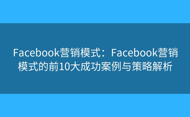 Facebook营销模式：Facebook营销模式的前10大成功案例与策略解析