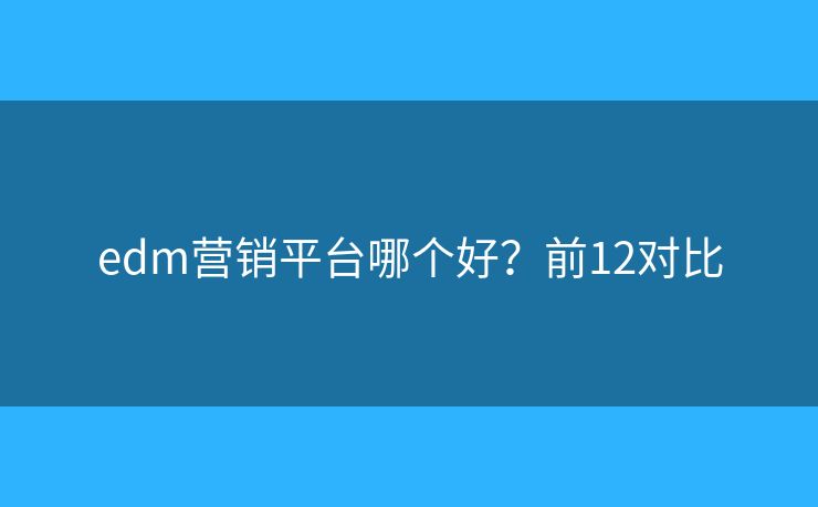 edm营销平台哪个好？前12对比