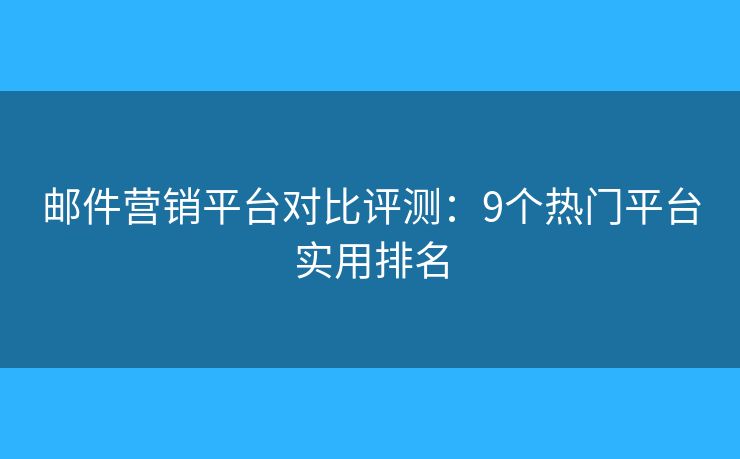 邮件营销平台对比评测：9个热门平台实用排名