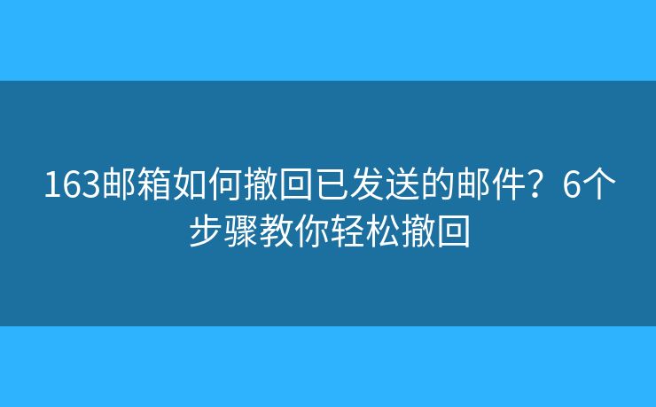 163邮箱如何撤回已发送的邮件？6个步骤教你轻松撤回