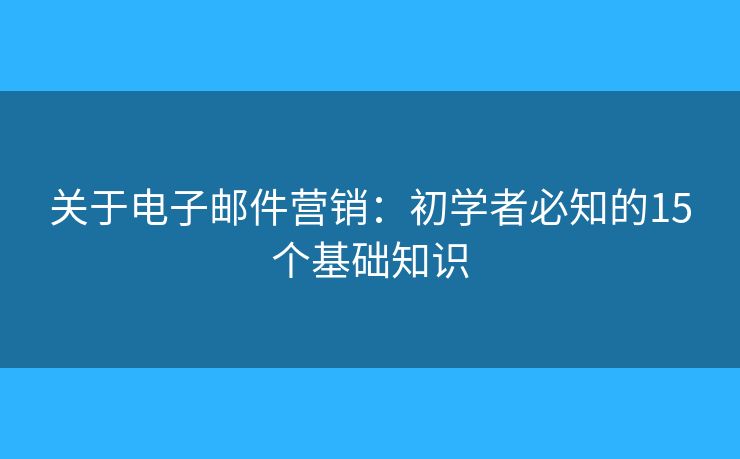 关于电子邮件营销:初学者必知的15个基础知识 关于电子邮件营销:初学者必知的15个基础知识