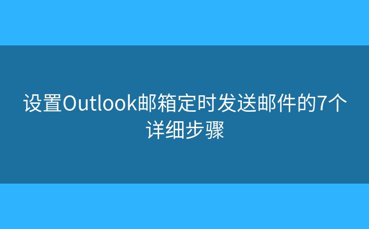 设置Outlook邮箱定时发送邮件的7个详细步骤