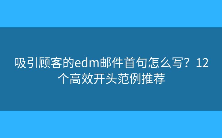 吸引顾客的edm邮件首句怎么写？12个高效开头范例推荐