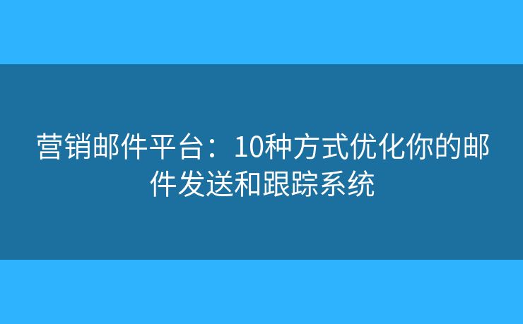 营销邮件平台：10种方式优化你的邮件发送和跟踪系统
